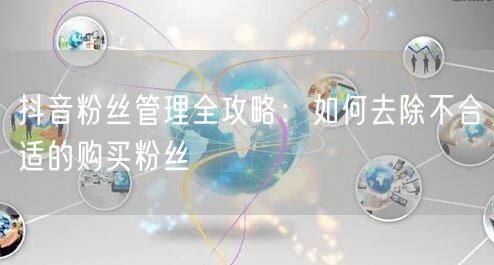抖音粉丝管理全攻略：如何去除不合适的购买粉丝