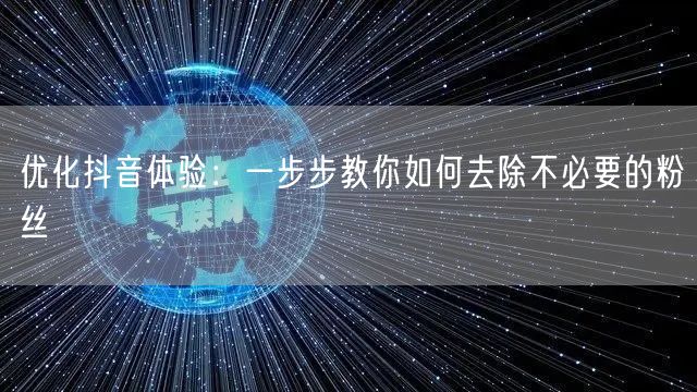 优化抖音体验：一步步教你如何去除不必要的粉丝