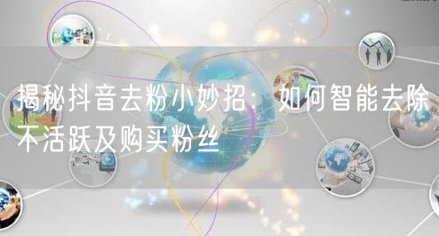 揭秘抖音去粉小妙招：如何智能去除不活跃及购买粉丝