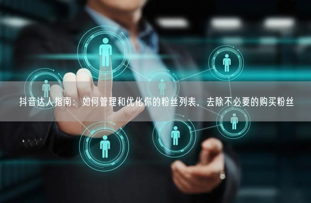 抖音达人指南：如何管理和优化你的粉丝列表，去除不必要的购买粉丝