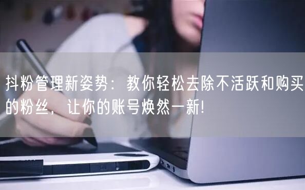 抖粉管理新姿势：教你轻松去除不活跃和购买的粉丝，让你的账号焕然一新!