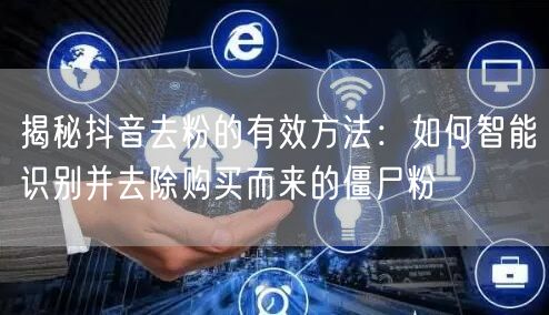 揭秘抖音去粉的有效方法：如何智能识别并去除购买而来的僵尸粉