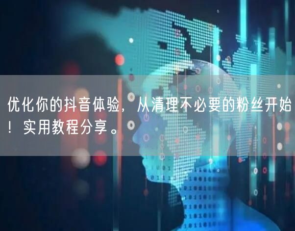 优化你的抖音体验，从清理不必要的粉丝开始！实用教程分享。