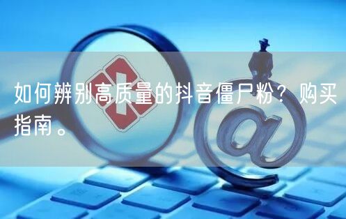 如何辨别高质量的抖音僵尸粉？购买指南。