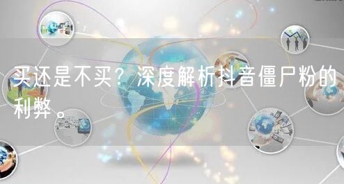 买还是不买？深度解析抖音僵尸粉的利弊。