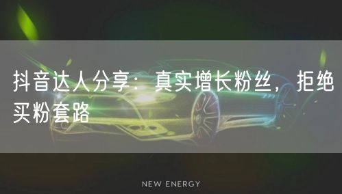 抖音达人分享：真实增长粉丝，拒绝买粉套路