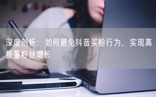 深度剖析：如何避免抖音买粉行为，实现高质量粉丝增长