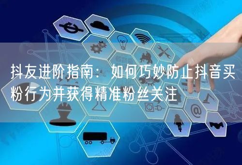 抖友进阶指南：如何巧妙防止抖音买粉行为并获得精准粉丝关注