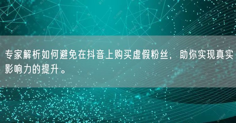 专家解析如何避免在抖音上购买虚假粉丝，助你实现真实影响力的提升。