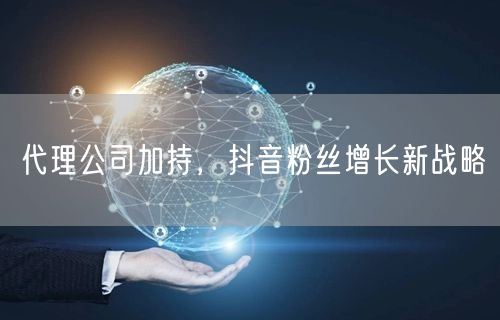 代理公司加持，抖音粉丝增长新战略