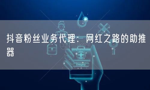 抖音粉丝业务代理：网红之路的助推器