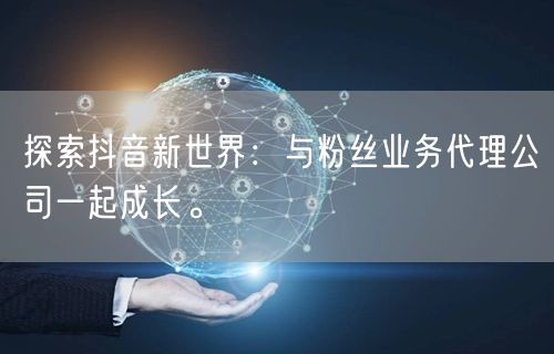 探索抖音新世界：与粉丝业务代理公司一起成长。