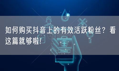 如何购买抖音上的有效活跃粉丝？看这篇就够啦!