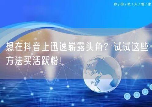 想在抖音上迅速崭露头角？试试这些方法买活跃粉!