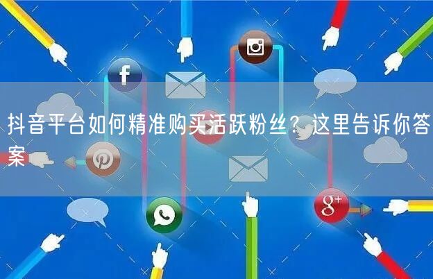 抖音平台如何精准购买活跃粉丝？这里告诉你答案