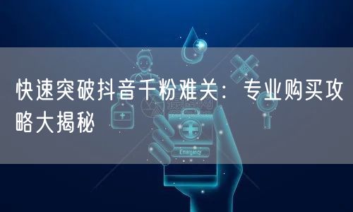 快速突破抖音千粉难关:专业购买攻略大揭秘