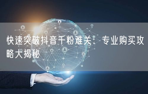 快速突破抖音千粉难关:专业购买攻略大揭秘