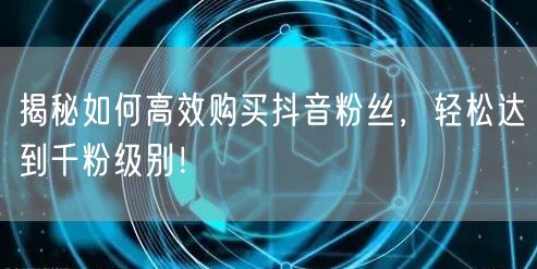 揭秘如何高效购买抖音粉丝，轻松达到千粉级别！