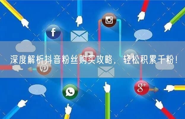 深度解析抖音粉丝购买攻略，轻松积累千粉！