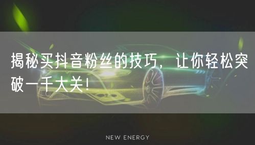 揭秘买抖音粉丝的技巧，让你轻松突破一千大关！
