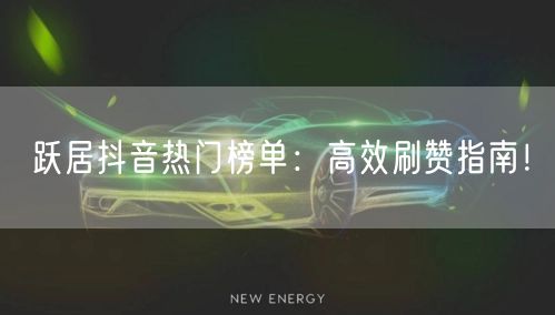 跃居抖音热门榜单：高效刷赞指南！