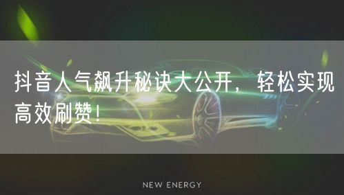 抖音人气飙升秘诀大公开，轻松实现高效刷赞！