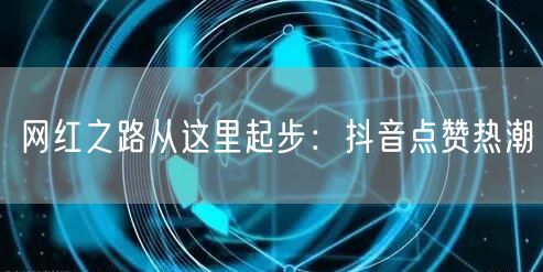 网红之路从这里起步：抖音点赞热潮