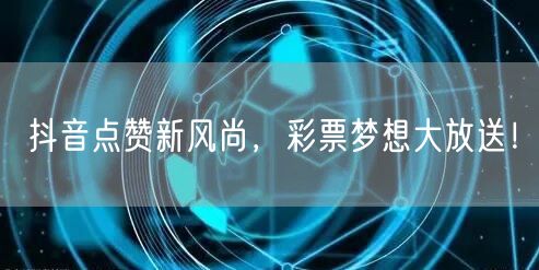 抖音点赞新风尚，彩票梦想大放送！
