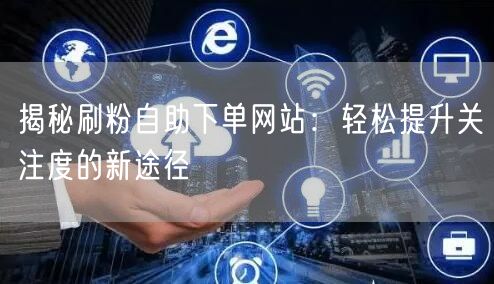 揭秘刷粉自助下单网站：轻松提升关注度的新途径