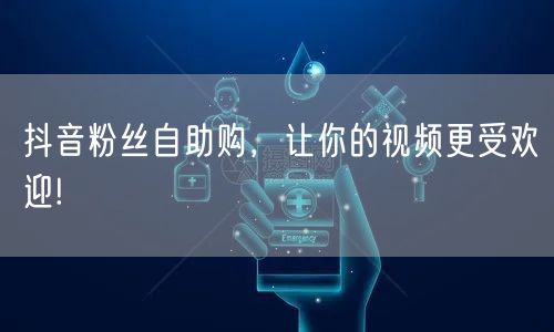 抖音粉丝自助购，让你的视频更受欢迎!