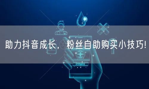 助力抖音成长，粉丝自助购买小技巧!