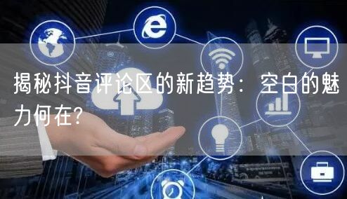 揭秘抖音评论区的新趋势：空白的魅力何在?