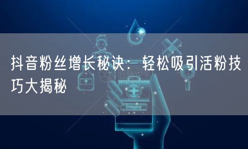 抖音粉丝增长秘诀:轻松吸引活粉技巧大揭秘
