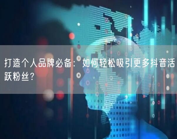 打造个人品牌必备：如何轻松吸引更多抖音活跃粉丝？