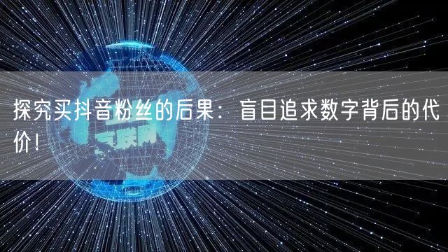 探究买抖音粉丝的后果：盲目追求数字背后的代价！