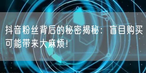 抖音粉丝背后的秘密揭秘：盲目购买可能带来大麻烦！