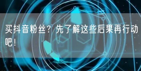 买抖音粉丝？先了解这些后果再行动吧！