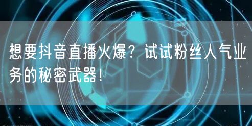 想要抖音直播火爆？试试粉丝人气业务的秘密武器！