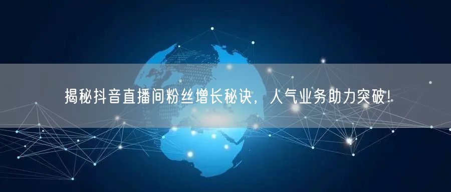 揭秘抖音直播间粉丝增长秘诀，人气业务助力突破！