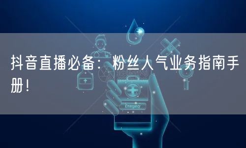 抖音直播必备：粉丝人气业务指南手册！