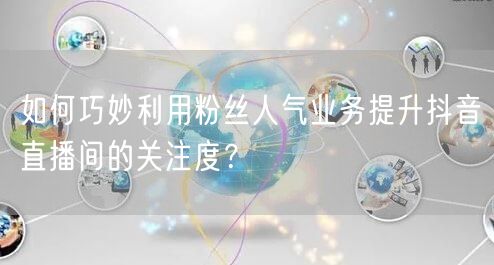 如何巧妙利用粉丝人气业务提升抖音直播间的关注度？