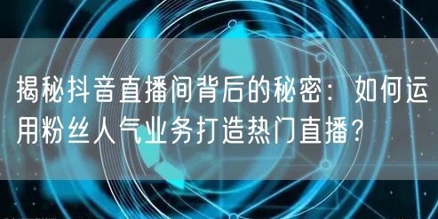 揭秘抖音直播间背后的秘密：如何运用粉丝人气业务打造热门直播？