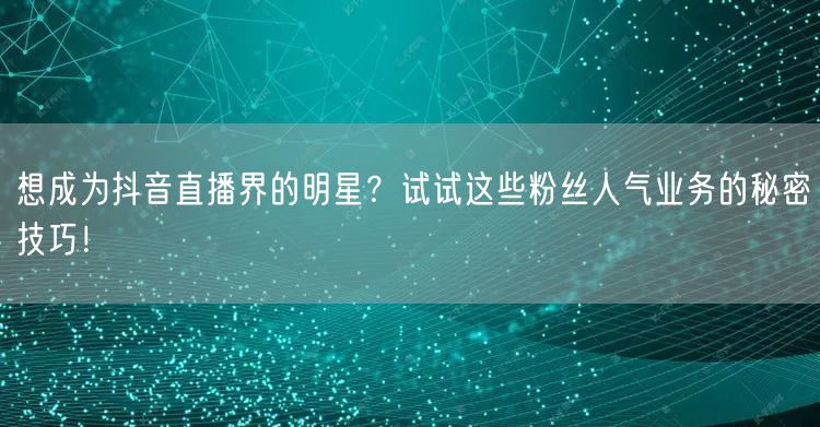 想成为抖音直播界的明星？试试这些粉丝人气业务的秘密技巧！