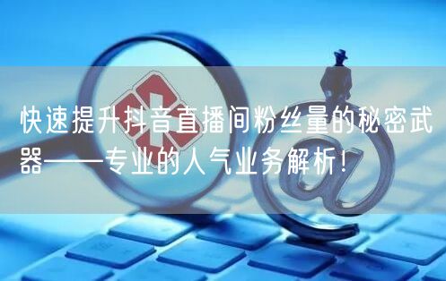 快速提升抖音直播间粉丝量的秘密武器——专业的人气业务解析！