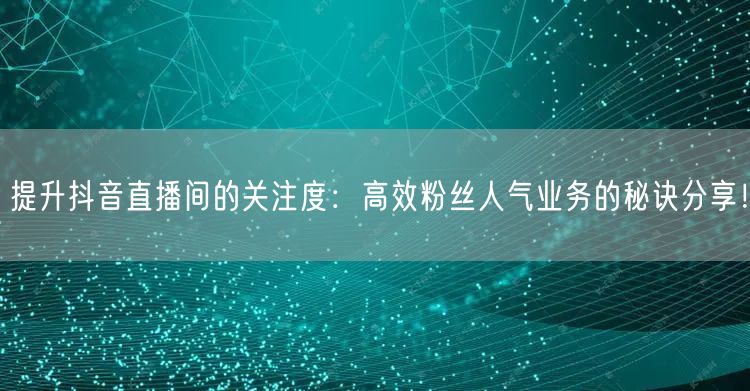 提升抖音直播间的关注度：高效粉丝人气业务的秘诀分享！