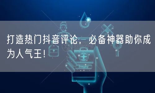 打造热门抖音评论,必备神器助你成为人气王!