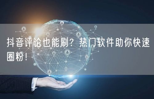 抖音评论也能刷？热门软件助你快速圈粉！