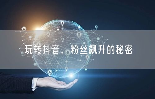 玩转抖音，粉丝飙升的秘密