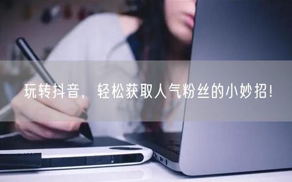 玩转抖音，轻松获取人气粉丝的小妙招！
