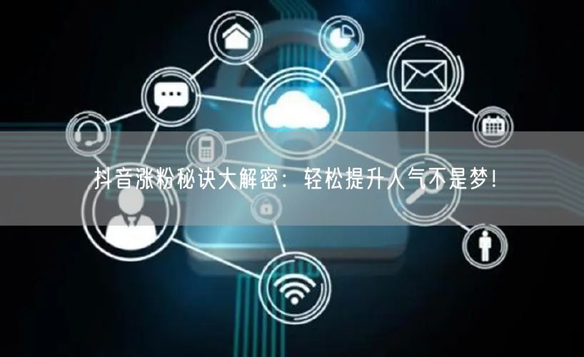 抖音涨粉秘诀大解密：轻松提升人气不是梦！